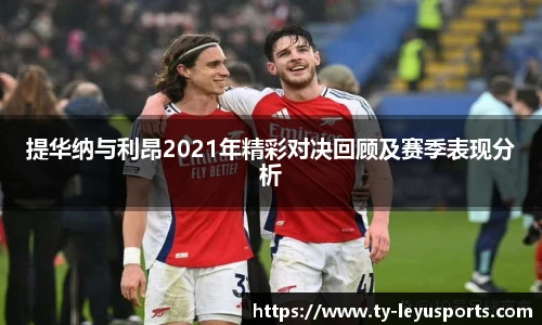 提华纳与利昂2021年精彩对决回顾及赛季表现分析