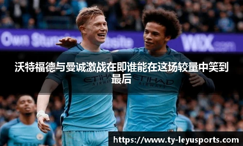 沃特福德与曼诚激战在即谁能在这场较量中笑到最后