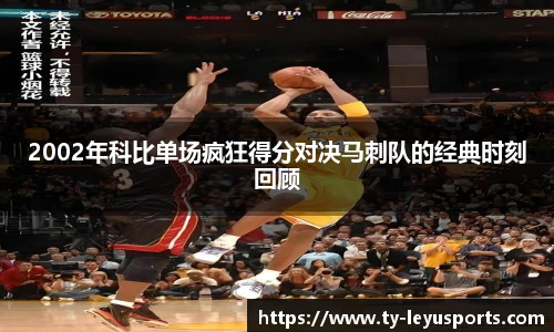 2002年科比单场疯狂得分对决马刺队的经典时刻回顾
