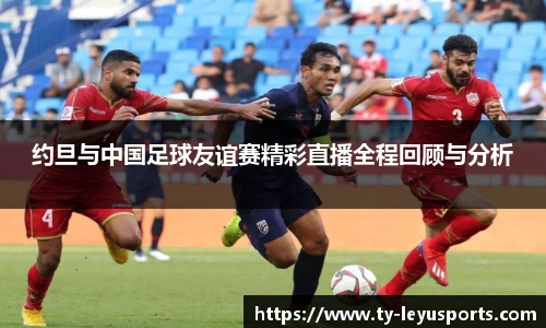 约旦与中国足球友谊赛精彩直播全程回顾与分析