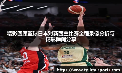 精彩回顾篮球日本对新西兰比赛全程录像分析与精彩瞬间分享