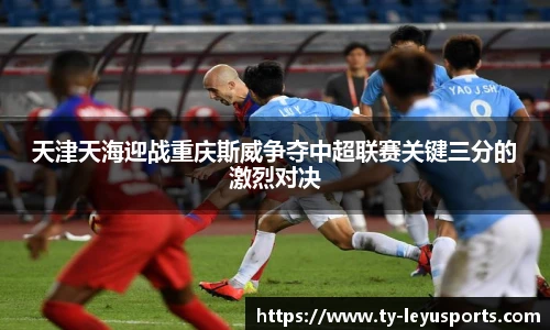 天津天海迎战重庆斯威争夺中超联赛关键三分的激烈对决
